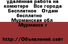 удалённая работа на комютере - Все города Бесплатное » Отдам бесплатно   . Мурманская обл.,Мурманск г.